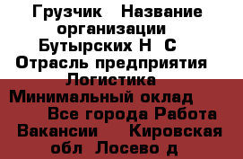 Грузчик › Название организации ­ Бутырских Н. С. › Отрасль предприятия ­ Логистика › Минимальный оклад ­ 16 000 - Все города Работа » Вакансии   . Кировская обл.,Лосево д.